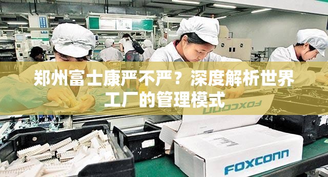 郑州富士康严不严？深度解析世界工厂的管理模式