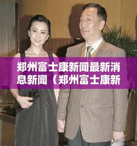 郑州富士康新闻最新消息新闻（郑州富士康新闻最新消息新闻视频）
