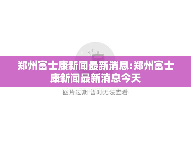 郑州富士康新闻最新消息:郑州富士康新闻最新消息今天