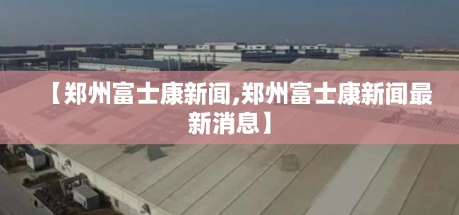 【郑州富士康新闻,郑州富士康新闻最新消息】