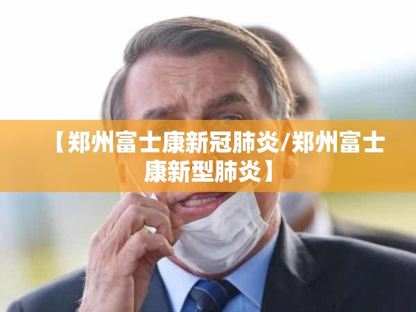 【郑州富士康新冠肺炎/郑州富士康新型肺炎】