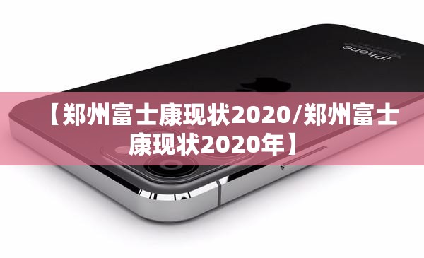 【郑州富士康现状2020/郑州富士康现状2020年】