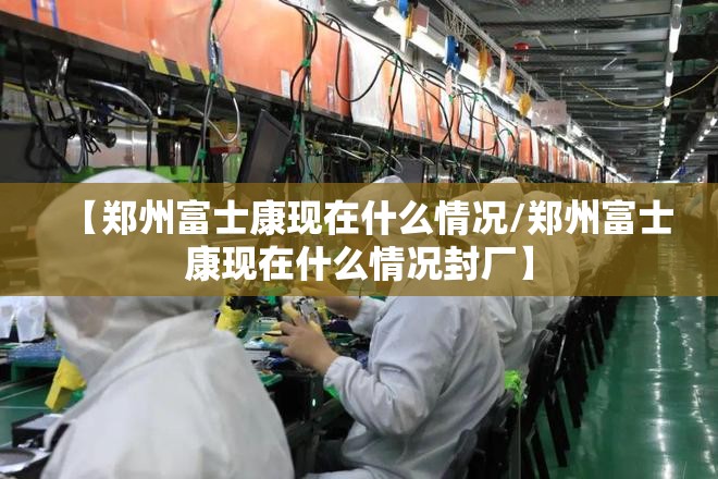 【郑州富士康现在什么情况/郑州富士康现在什么情况封厂】