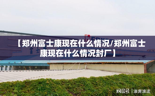 【郑州富士康现在什么情况/郑州富士康现在什么情况封厂】