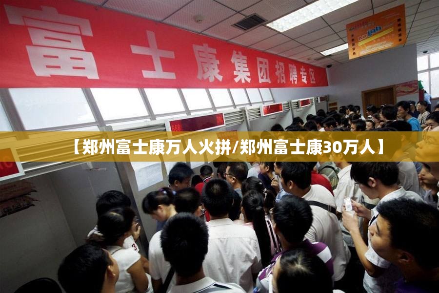 【郑州富士康万人火拼/郑州富士康30万人】
