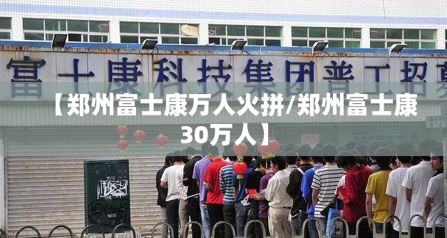【郑州富士康万人火拼/郑州富士康30万人】