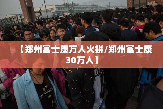 【郑州富士康万人火拼/郑州富士康30万人】