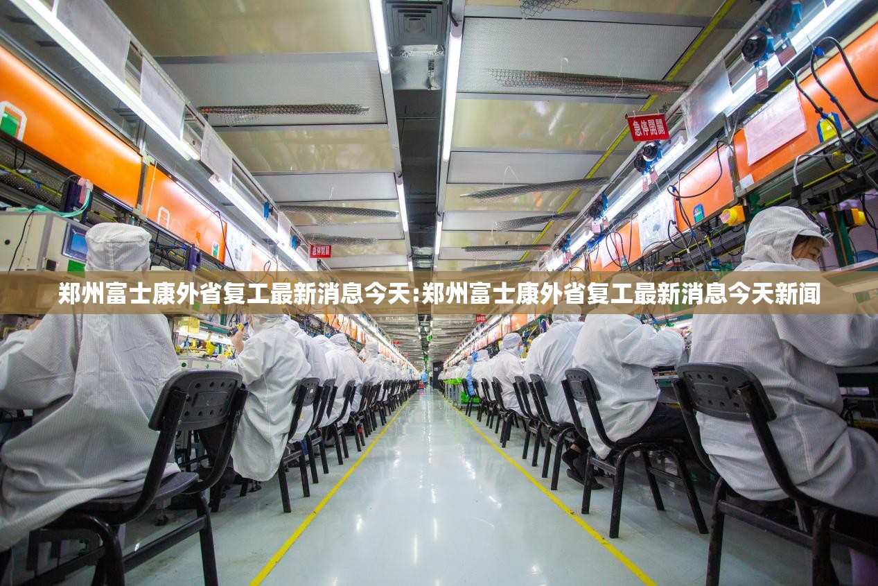 郑州富士康外省复工最新消息今天:郑州富士康外省复工最新消息今天新闻