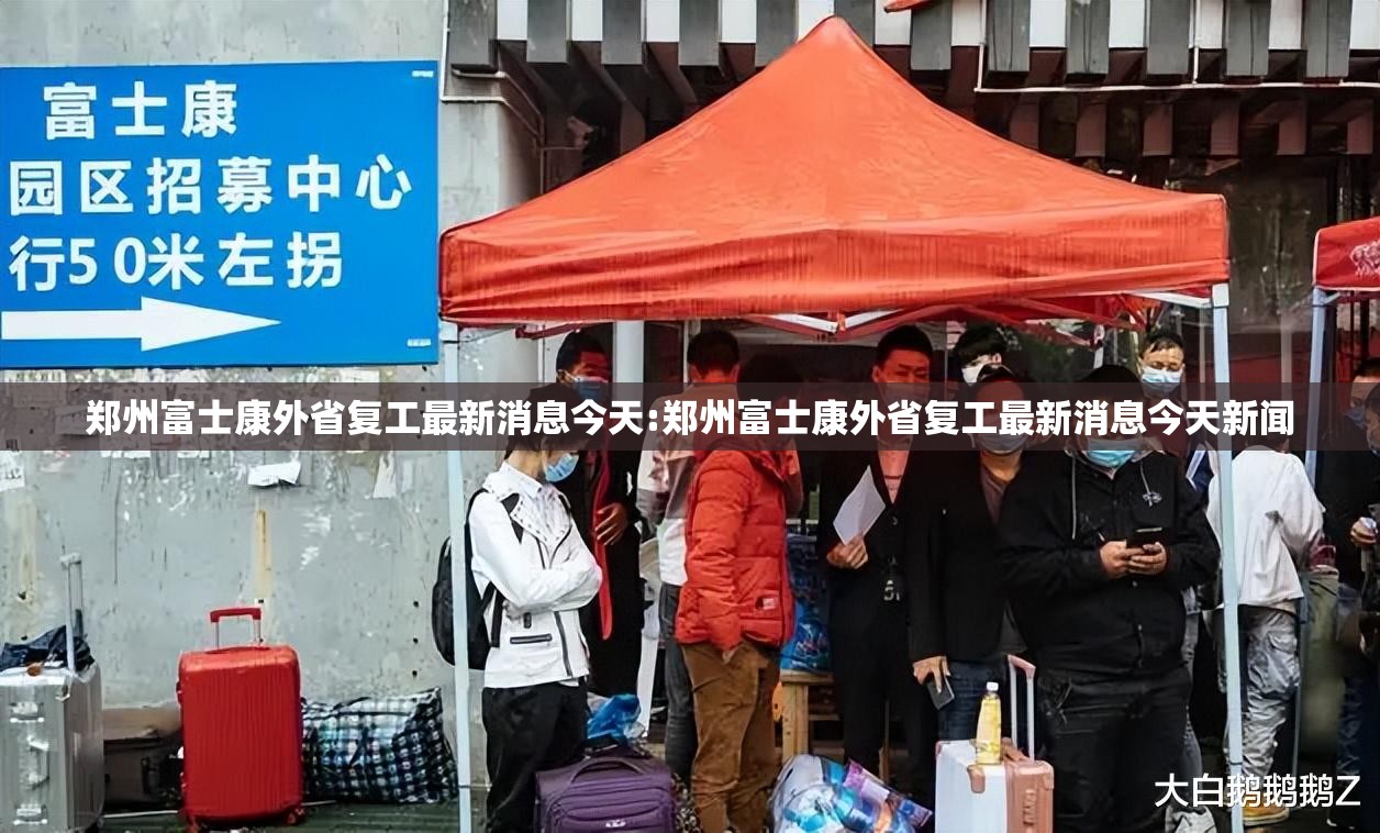 郑州富士康外省复工最新消息今天:郑州富士康外省复工最新消息今天新闻