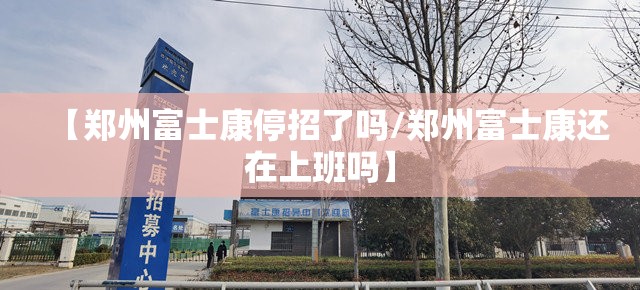 【郑州富士康停招了吗/郑州富士康还在上班吗】