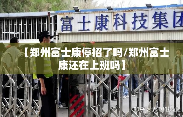 【郑州富士康停招了吗/郑州富士康还在上班吗】