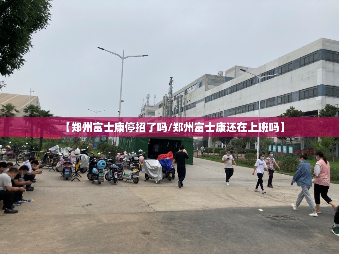 【郑州富士康停招了吗/郑州富士康还在上班吗】