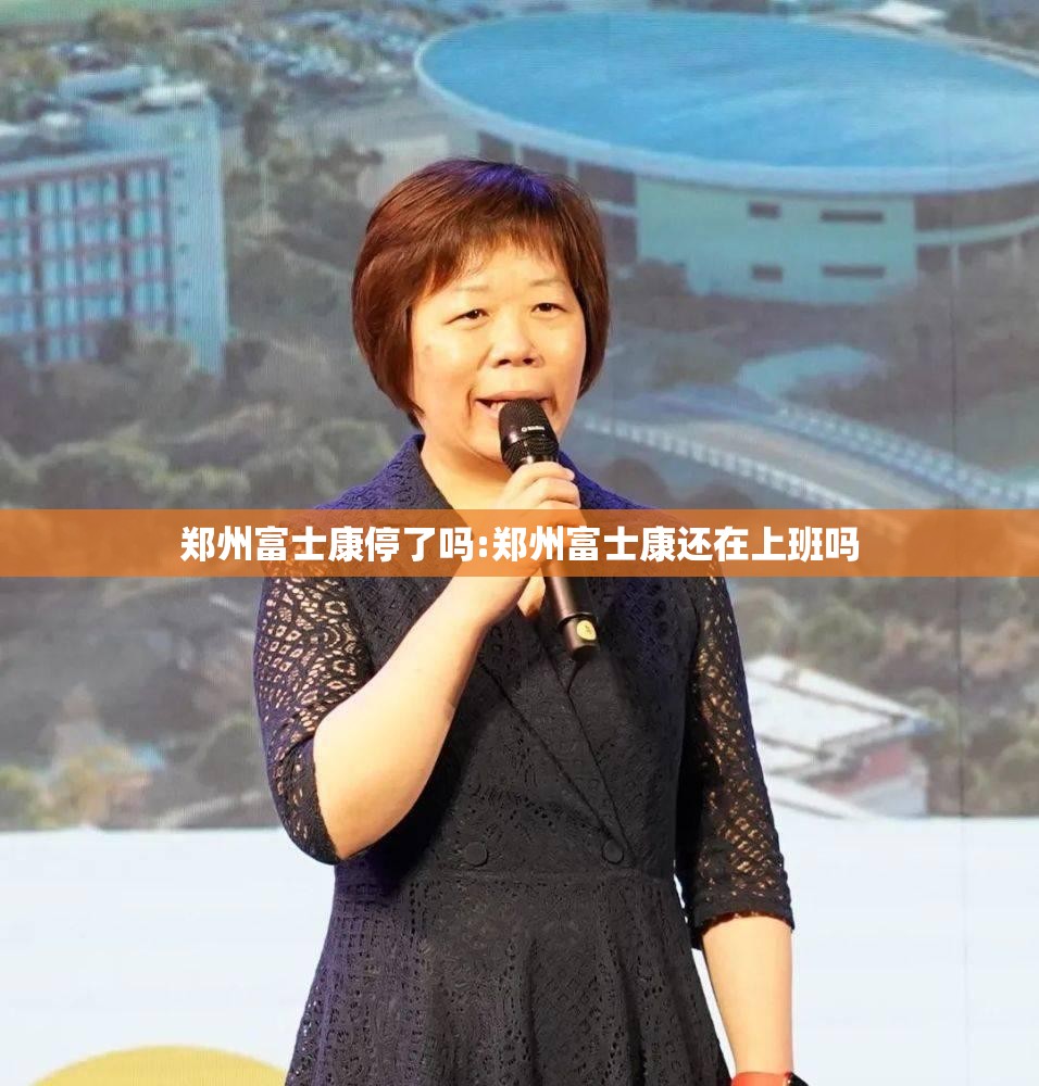 郑州富士康停了吗:郑州富士康还在上班吗