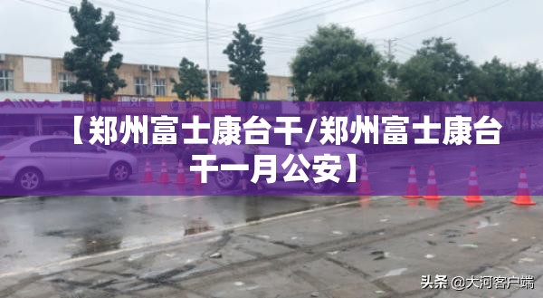 【郑州富士康台干/郑州富士康台干一月公安】
