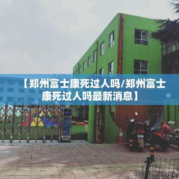 【郑州富士康死过人吗/郑州富士康死过人吗最新消息】