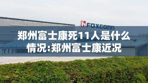郑州富士康死11人是什么情况:郑州富士康近况