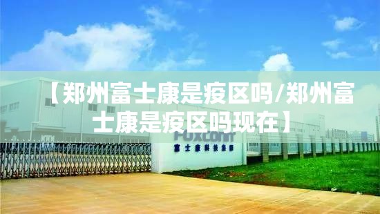 【郑州富士康是疫区吗/郑州富士康是疫区吗现在】