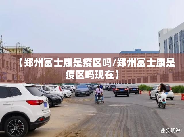 【郑州富士康是疫区吗/郑州富士康是疫区吗现在】