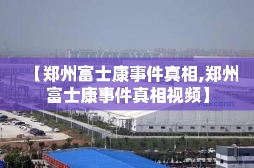 【郑州富士康事件真相,郑州富士康事件真相视频】