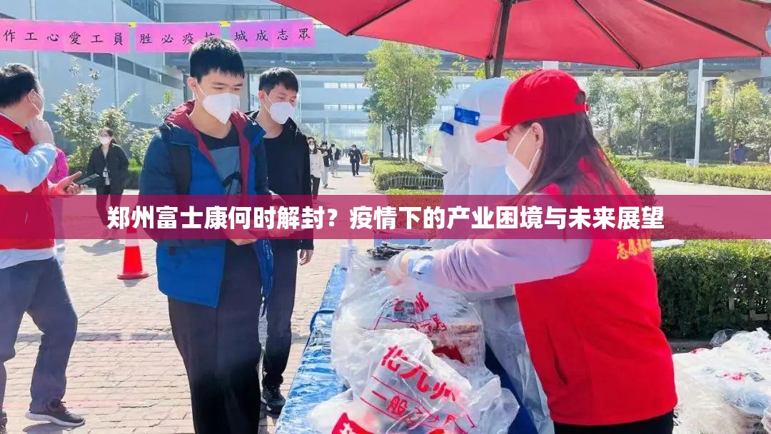 郑州富士康何时解封？疫情下的产业困境与未来展望