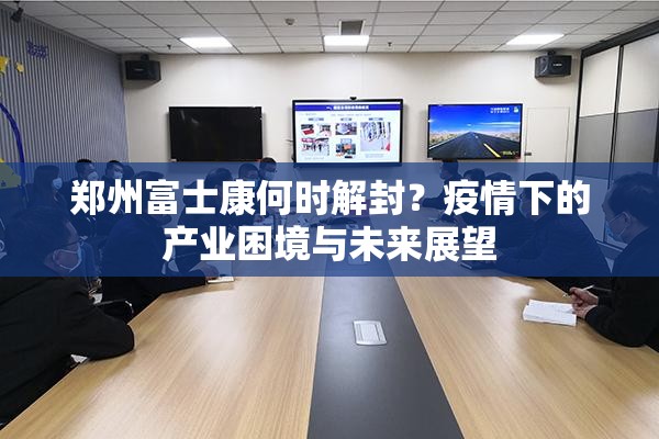 郑州富士康何时解封？疫情下的产业困境与未来展望