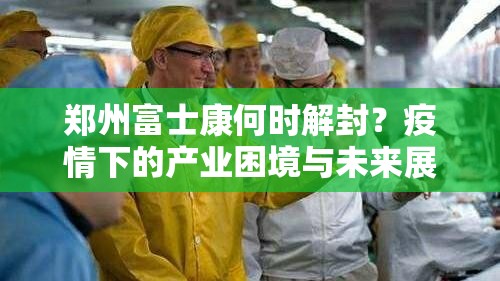 郑州富士康何时解封？疫情下的产业困境与未来展望
