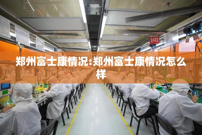 郑州富士康情况:郑州富士康情况怎么样