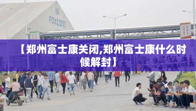 【郑州富士康关闭,郑州富士康什么时候解封】