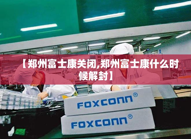 【郑州富士康关闭,郑州富士康什么时候解封】