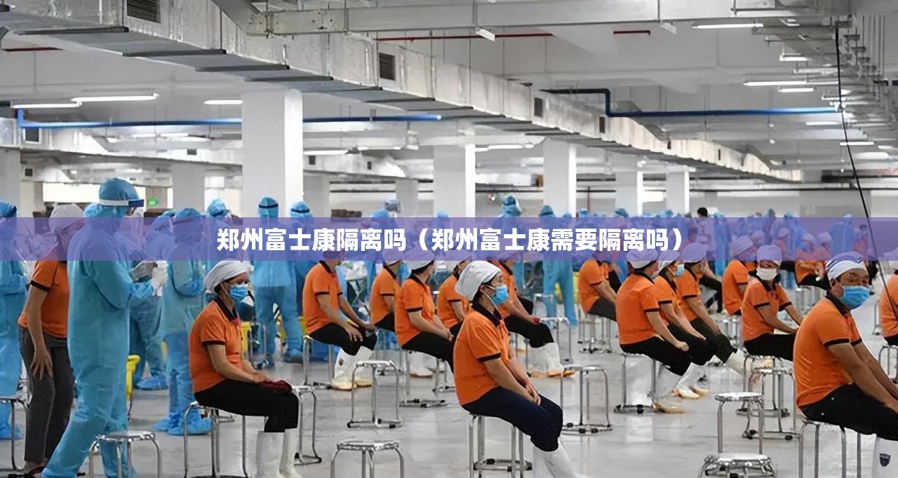 郑州富士康隔离吗（郑州富士康需要隔离吗）