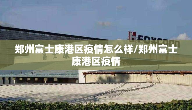 郑州富士康港区疫情怎么样/郑州富士康港区疫情