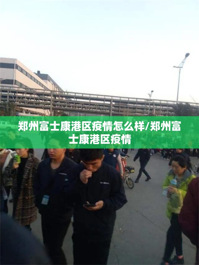 郑州富士康港区疫情怎么样/郑州富士康港区疫情