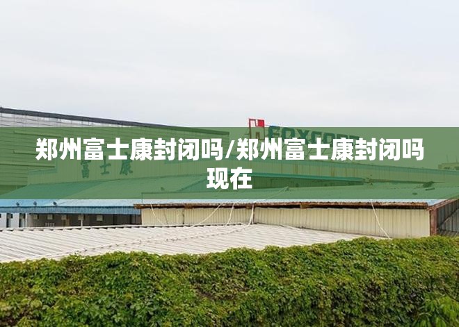 郑州富士康封闭吗/郑州富士康封闭吗现在
