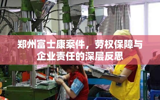 郑州富士康案件，劳权保障与企业责任的深层反思