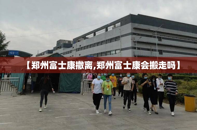 【郑州富士康撤离,郑州富士康会搬走吗】