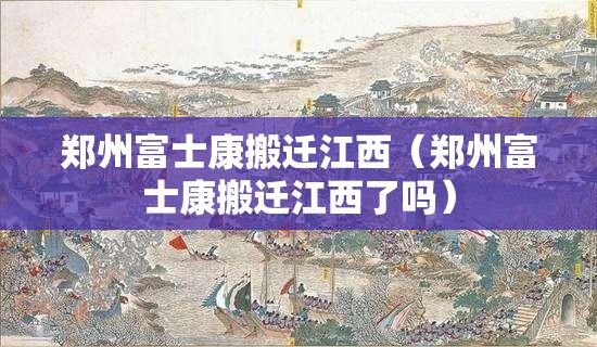 郑州富士康搬迁江西（郑州富士康搬迁江西了吗）