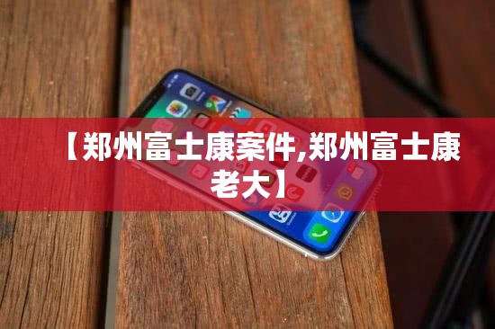 【郑州富士康案件,郑州富士康老大】
