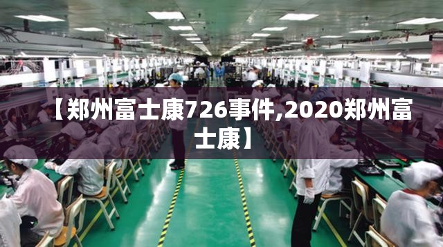 【郑州富士康726事件,2020郑州富士康】