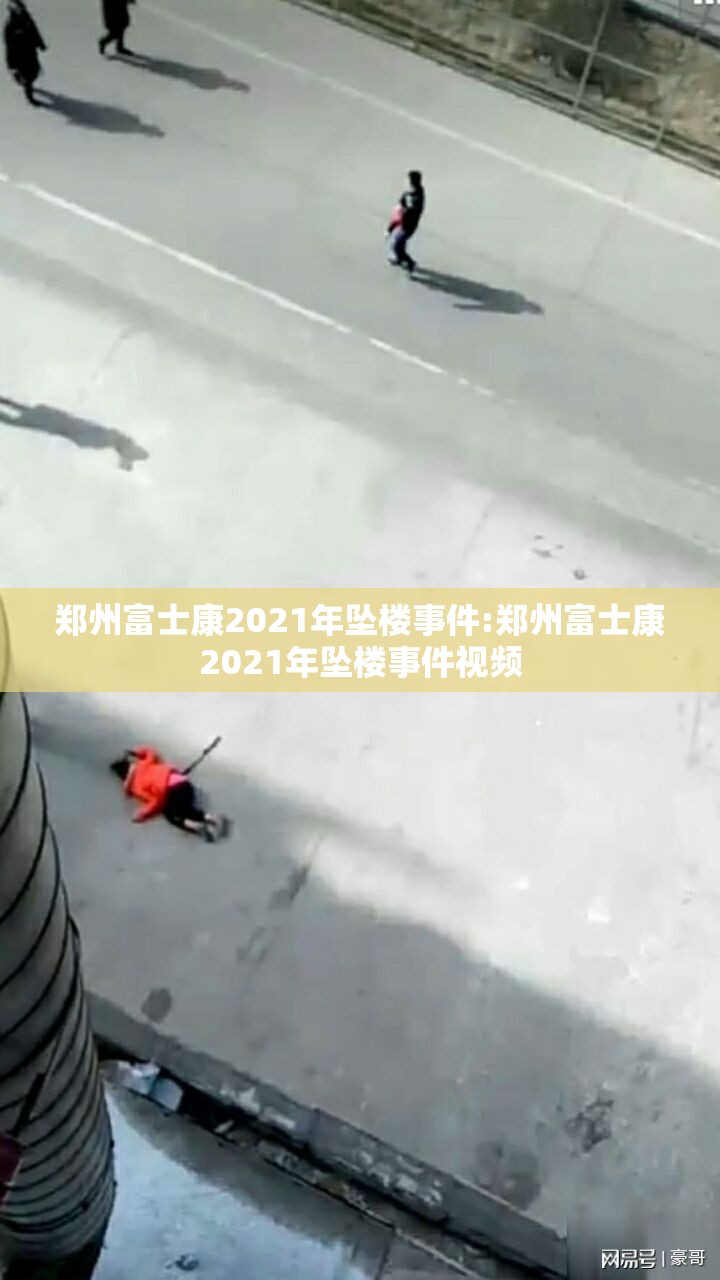 郑州富士康2021年坠楼事件:郑州富士康2021年坠楼事件视频