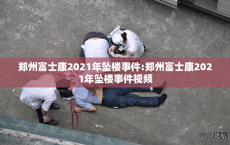 郑州富士康2021年坠楼事件:郑州富士康2021年坠楼事件视频