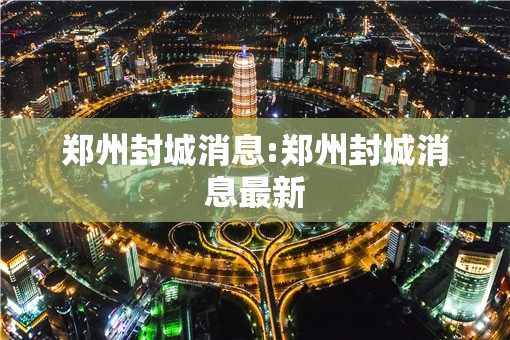 郑州封城消息:郑州封城消息最新