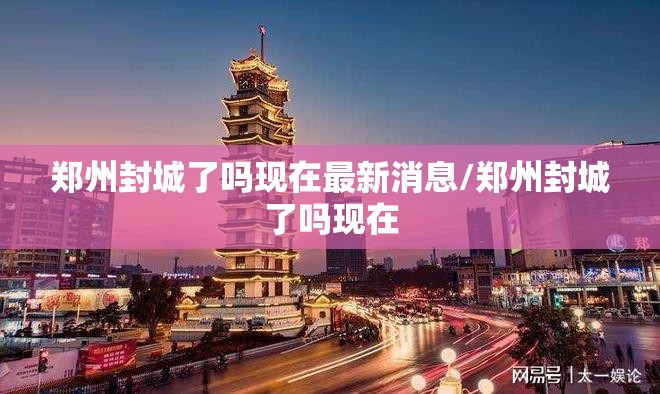郑州封城了吗现在最新消息/郑州封城了吗现在