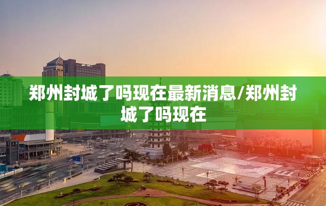 郑州封城了吗现在最新消息/郑州封城了吗现在