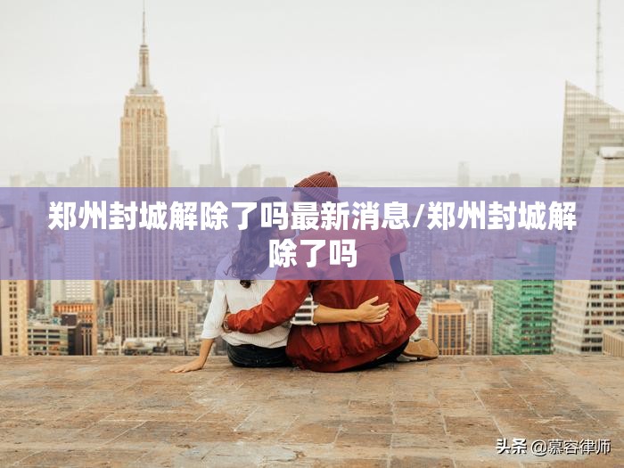 郑州封城解除了吗最新消息/郑州封城解除了吗