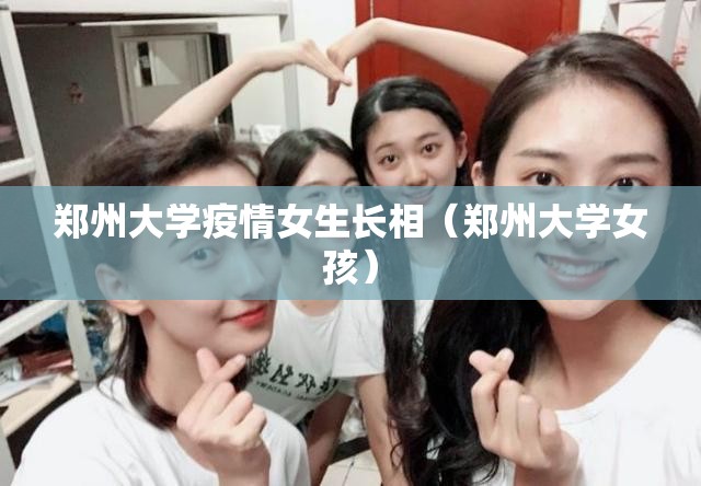 郑州大学疫情女生长相（郑州大学女孩）