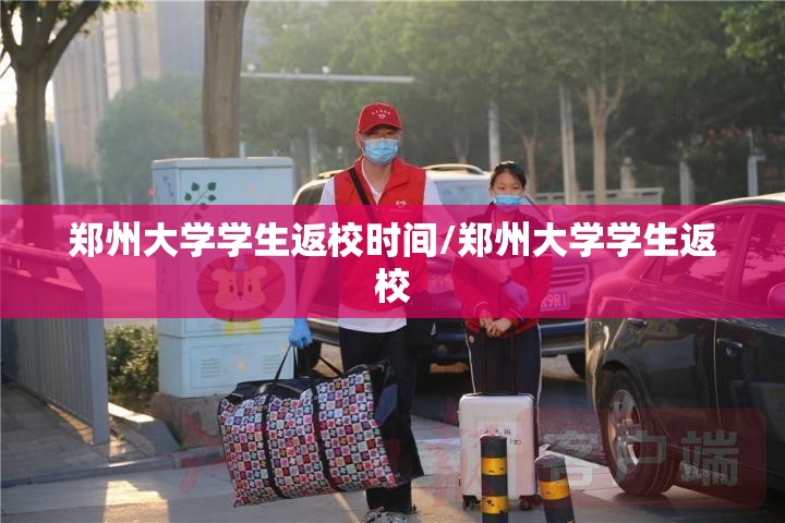 郑州大学学生返校时间/郑州大学学生返校
