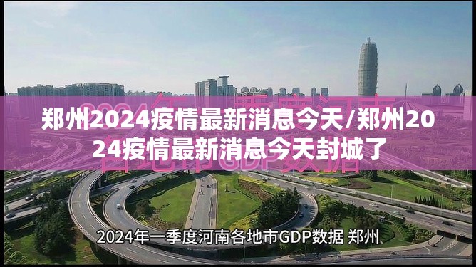 郑州2024疫情最新消息今天/郑州2024疫情最新消息今天封城了