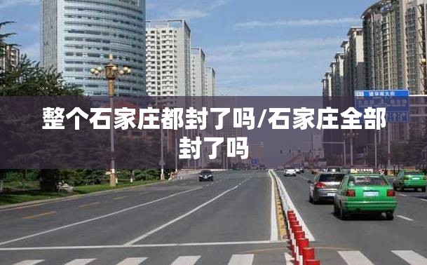 整个石家庄都封了吗/石家庄全部封了吗