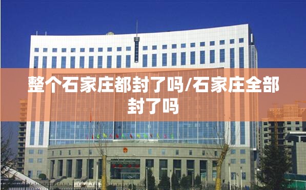 整个石家庄都封了吗/石家庄全部封了吗