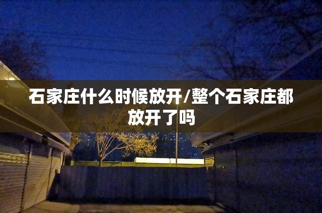 石家庄什么时候放开/整个石家庄都放开了吗